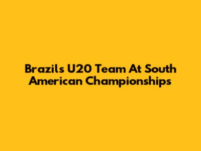 Brazil's U20 Team At South American Championships