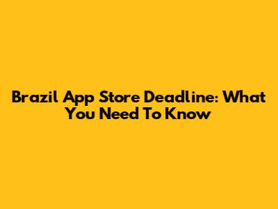 Brazil App Store Deadline: What You Need To Know