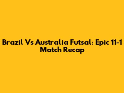 Brazil Vs Australia Futsal: Epic 11-1 Match Recap