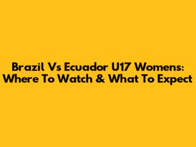 Brazil Vs Ecuador U17 Women's: Where To Watch & What To Expect