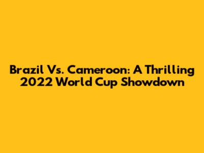Brazil Vs. Cameroon: A Thrilling 2022 World Cup Showdown