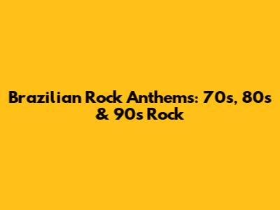 Brazilian Rock Anthems: 70s, 80s & 90s Rock