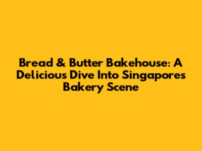 Bread & Butter Bakehouse: A Delicious Dive Into Singapore's Bakery Scene