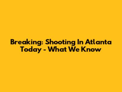 Breaking: Shooting In Atlanta Today - What We Know