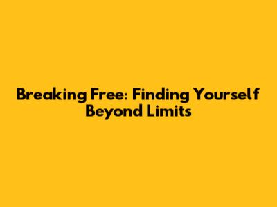 Breaking Free: Finding Yourself Beyond Limits