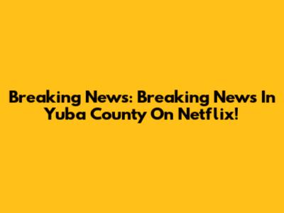 Breaking News: 'Breaking News In Yuba County' On Netflix!