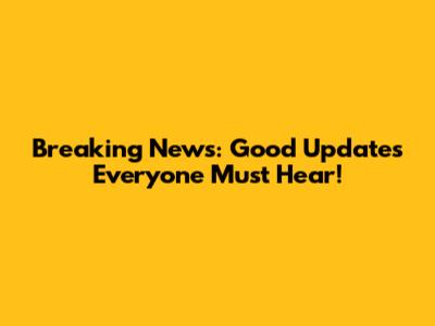 Breaking News: Good Updates Everyone Must Hear!