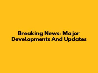 Breaking News: Major Developments And Updates
