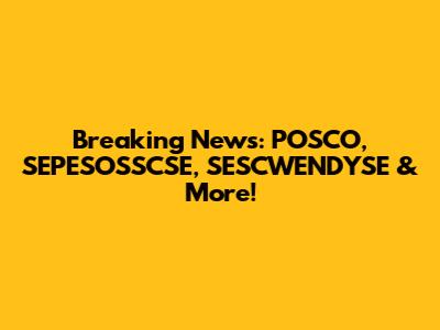 Breaking News: POSCO, SEPESOSSCSE, SESCWENDYSE & More!