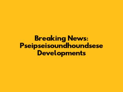 Breaking News: Pseipseisoundhoundsese Developments