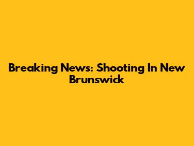 Breaking News: Shooting In New Brunswick