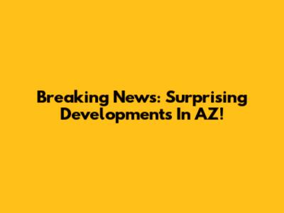 Breaking News: Surprising Developments In AZ!