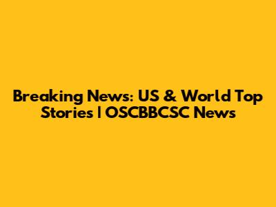 Breaking News: US & World Top Stories | OSCBBCSC News