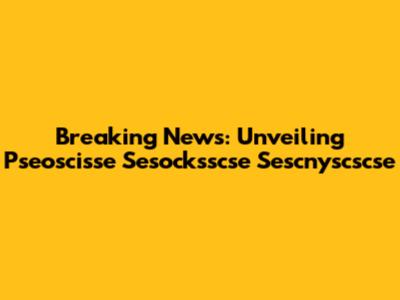 Breaking News: Unveiling Pseoscisse Sesocksscse Sescnyscscse