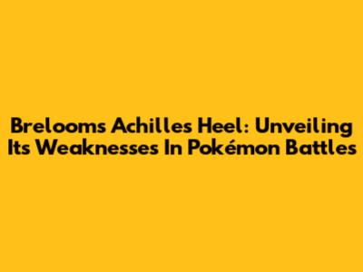 Breloom's Achilles Heel: Unveiling Its Weaknesses In Pokémon Battles