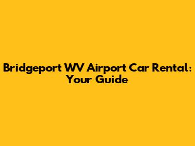 Bridgeport WV Airport Car Rental: Your Guide