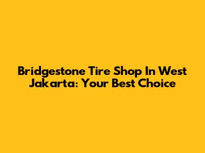 Bridgestone Tire Shop In West Jakarta: Your Best Choice
