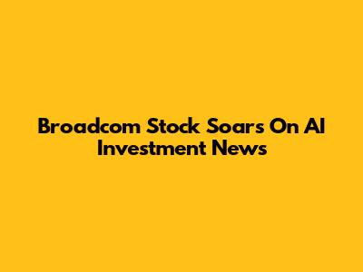 Broadcom Stock Soars On AI Investment News
