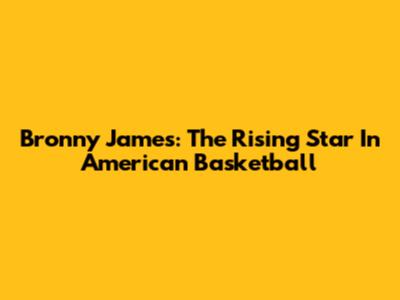 Bronny James: The Rising Star In American Basketball