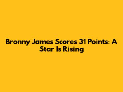 Bronny James Scores 31 Points: A Star Is Rising