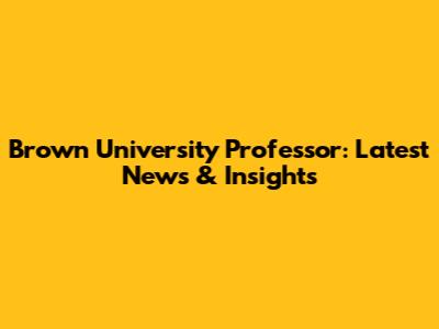 Brown University Professor: Latest News & Insights