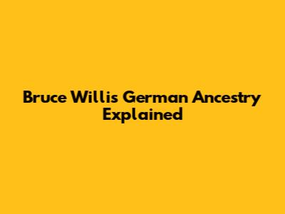 Bruce Willis' German Ancestry Explained