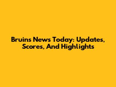 Bruins News Today: Updates, Scores, And Highlights