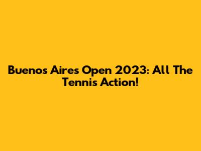 Buenos Aires Open 2023: All The Tennis Action!