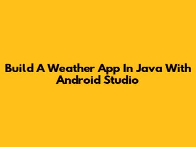 Build A Weather App In Java With Android Studio