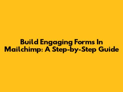 Build Engaging Forms In Mailchimp: A Step-by-Step Guide
