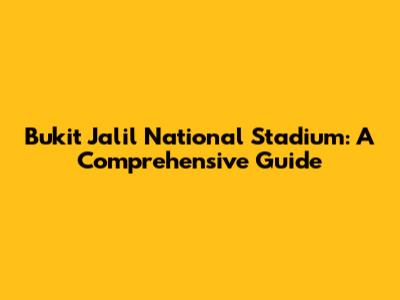Bukit Jalil National Stadium: A Comprehensive Guide