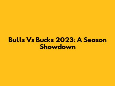 Bulls Vs Bucks 2023: A Season Showdown