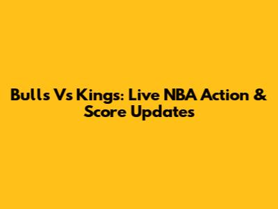 Bulls Vs Kings: Live NBA Action & Score Updates