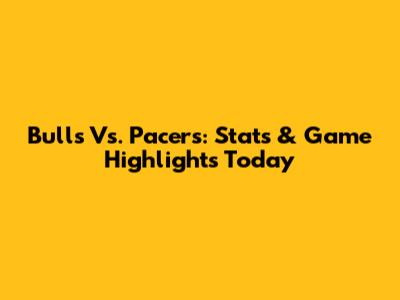 Bulls Vs. Pacers: Stats & Game Highlights Today