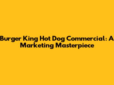 Burger King Hot Dog Commercial: A Marketing Masterpiece