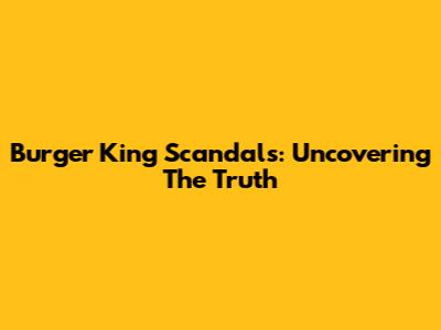 Burger King Scandals: Uncovering The Truth