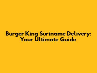 Burger King Suriname Delivery: Your Ultimate Guide