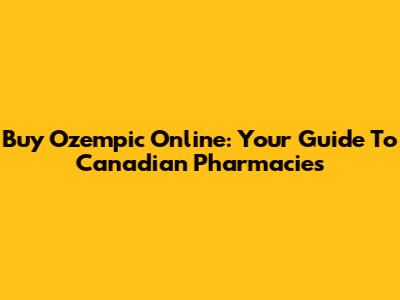Buy Ozempic Online: Your Guide To Canadian Pharmacies