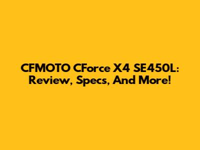 CFMOTO CForce X4 SE450L: Review, Specs, And More!