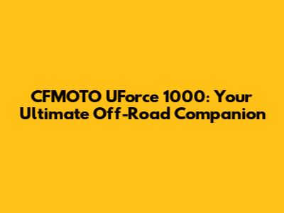 CFMOTO UForce 1000: Your Ultimate Off-Road Companion