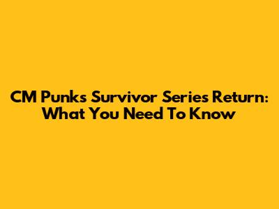 CM Punk's Survivor Series Return: What You Need To Know