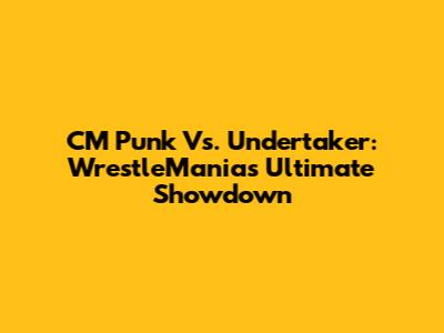 CM Punk Vs. Undertaker: WrestleMania's Ultimate Showdown