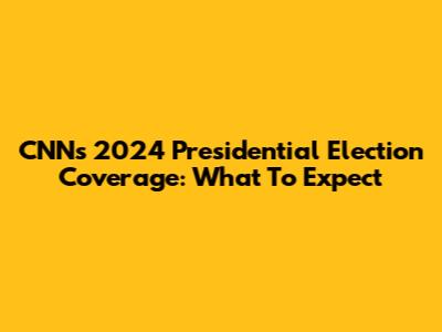 CNN's 2024 Presidential Election Coverage: What To Expect