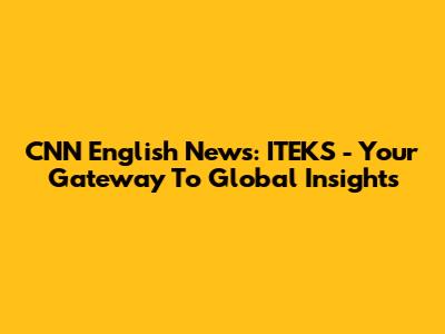 CNN English News: ITEKS - Your Gateway To Global Insights