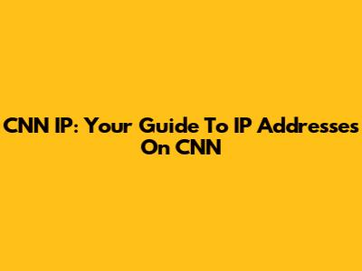 CNN IP: Your Guide To IP Addresses On CNN
