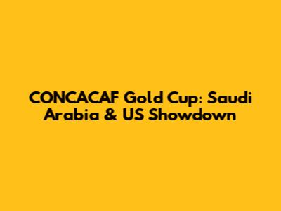 CONCACAF Gold Cup: Saudi Arabia & US Showdown