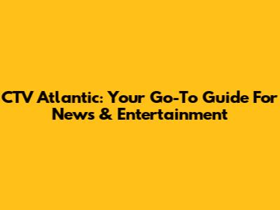 CTV Atlantic: Your Go-To Guide For News & Entertainment