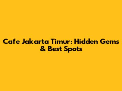 Cafe Jakarta Timur: Hidden Gems & Best Spots