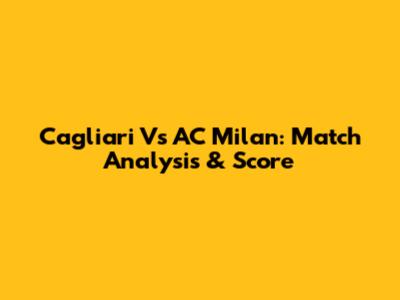 Cagliari Vs AC Milan: Match Analysis & Score