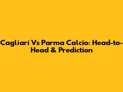 Cagliari Vs Parma Calcio: Head-to-Head & Prediction